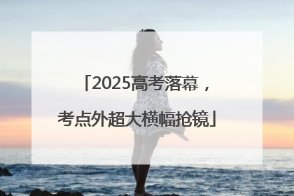 2025高考落幕，考点外超大横幅抢镜