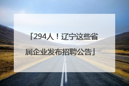 294人！辽宁这些省属企业发布招聘公告