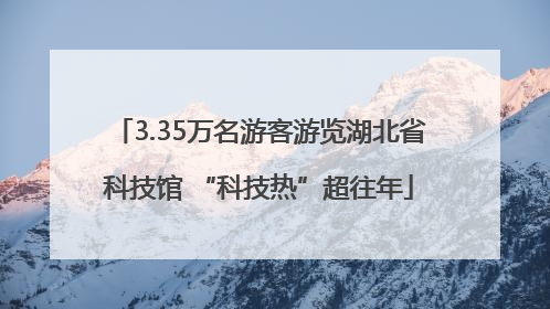 3.35万名游客游览湖北省科技馆 “科技热”超往年
