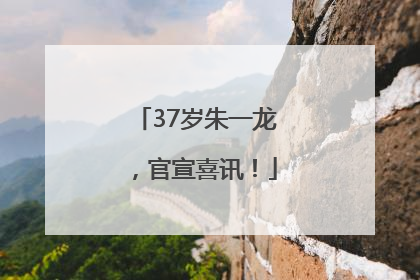 37岁朱一龙，官宣喜讯！