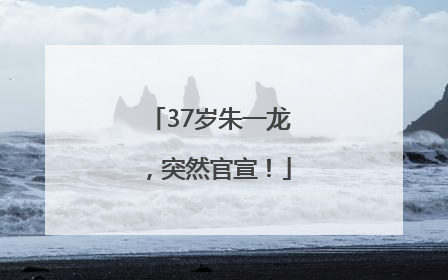 37岁朱一龙，突然官宣！
