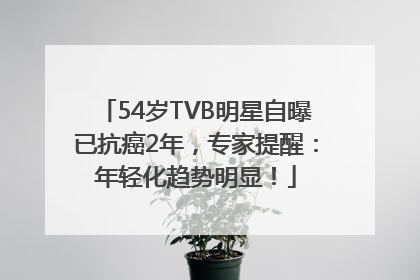 54岁TVB明星自曝已抗癌2年，专家提醒：年轻化趋势明显！