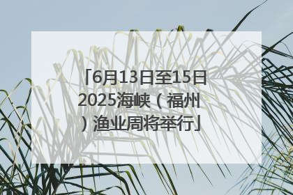 6月13日至15日 2025海峡（福州）渔业周将举行