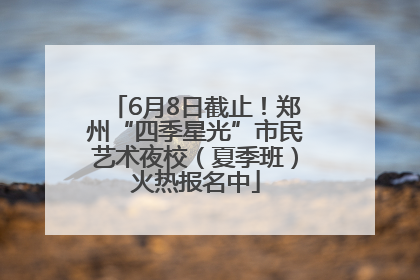 6月8日截止！郑州“四季星光”市民艺术夜校（夏季班）火热报名中
