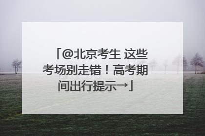 @北京考生 这些考场别走错！高考期间出行提示→