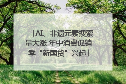 AI、非遗元素搜索量大涨 年中消费促销季“新国货”兴起