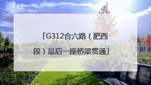 G312合六路（肥西段）最后一座桥梁贯通